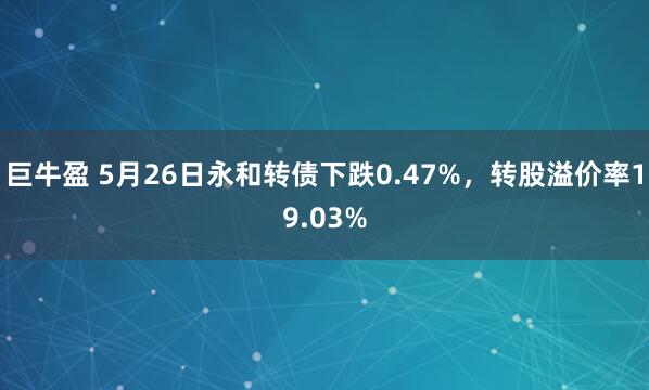 巨牛盈 5月26日永和转债下跌0.47%，转股溢价率19.03%