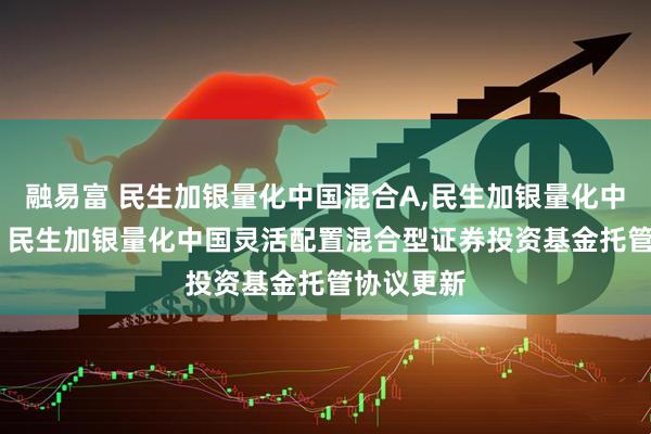 融易富 民生加银量化中国混合A,民生加银量化中国混合C: 民生加银量化中国灵活配置混合型证券投资基金托管协议更新