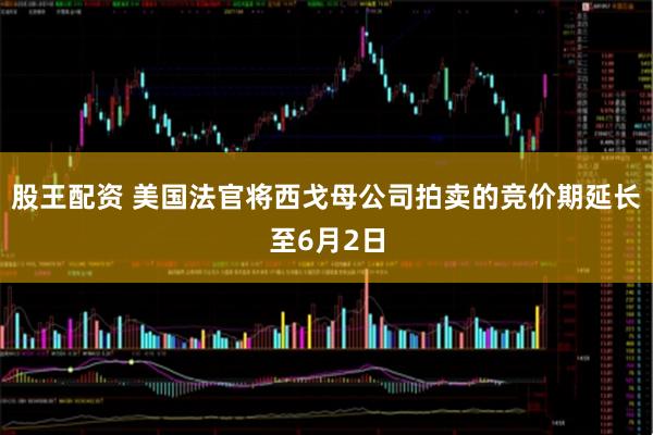 股王配资 美国法官将西戈母公司拍卖的竞价期延长至6月2日