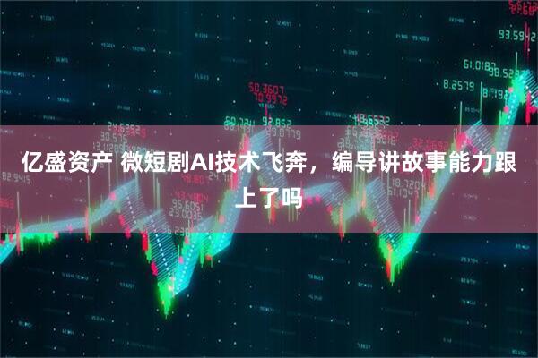 亿盛资产 微短剧AI技术飞奔，编导讲故事能力跟上了吗