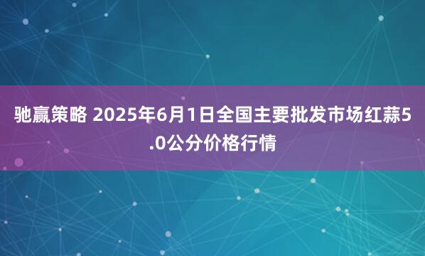 驰赢策略 2025年6月1日全国主要批发市场红蒜5.0公分价格行情