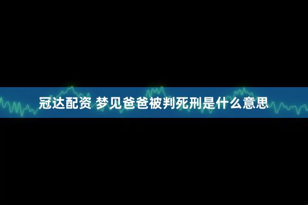 冠达配资 梦见爸爸被判死刑是什么意思