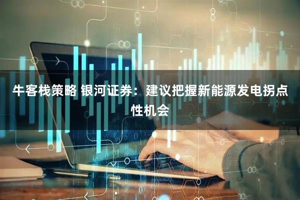 牛客栈策略 银河证券：建议把握新能源发电拐点性机会