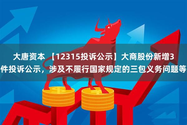 大唐资本 【12315投诉公示】大商股份新增3件投诉公示，涉及不履行国家规定的三包义务问题等