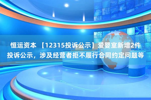 恒运资本 【12315投诉公示】爱婴室新增2件投诉公示，涉及经营者拒不履行合同约定问题等