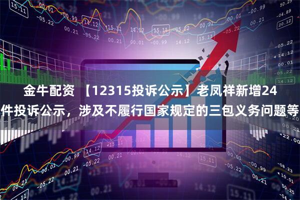 金牛配资 【12315投诉公示】老凤祥新增24件投诉公示，涉及不履行国家规定的三包义务问题等