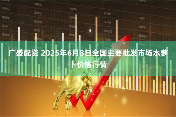 广盛配资 2025年6月8日全国主要批发市场水萝卜价格行情