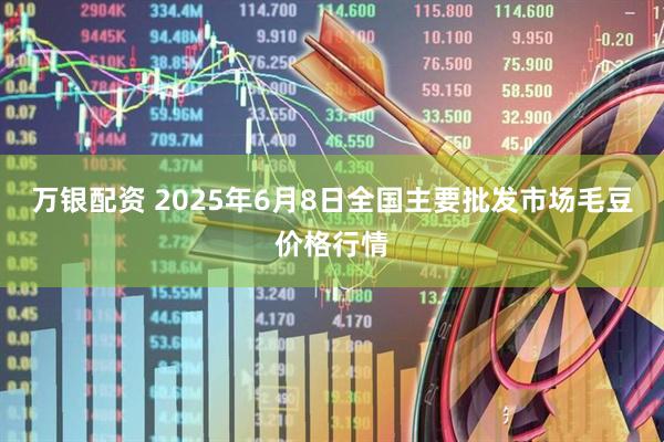 万银配资 2025年6月8日全国主要批发市场毛豆价格行情