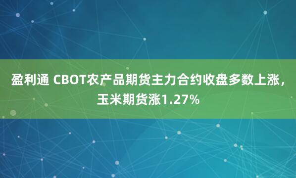 盈利通 CBOT农产品期货主力合约收盘多数上涨，玉米期货涨1.27%