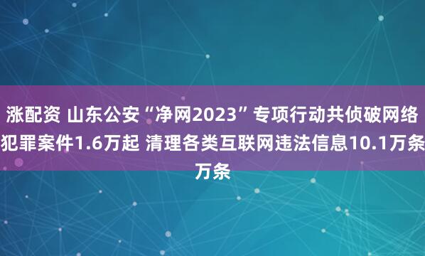 涨配资 山东公安“净网2023”专项行动共侦破网络犯罪案件1.6万起 清理各类互联网违法信息10.1万条