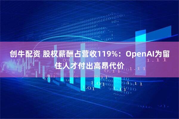 创牛配资 股权薪酬占营收119%:OpenAI为留住人才付出高昂代价