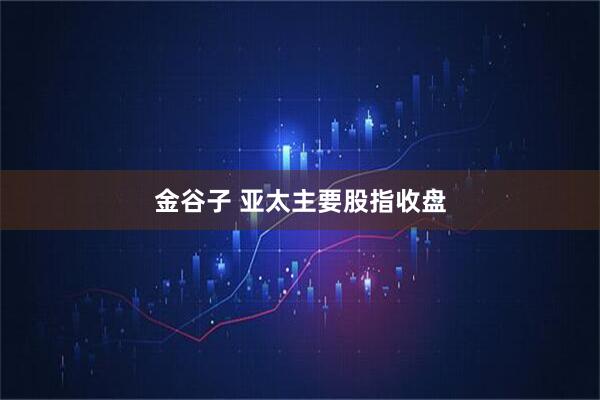 金谷子 亚太主要股指收盘