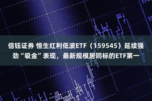信钰证券 恒生红利低波ETF（159545）延续强劲“吸金”表现，最新规模居同标的ETF第一
