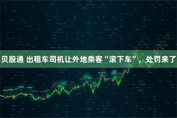 贝股通 出租车司机让外地乘客“滚下车”，处罚来了