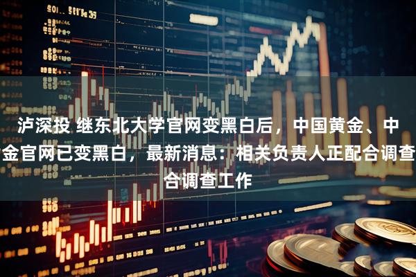 泸深投 继东北大学官网变黑白后，中国黄金、中金黄金官网已变黑白，最新消息：相关负责人正配合调查工作