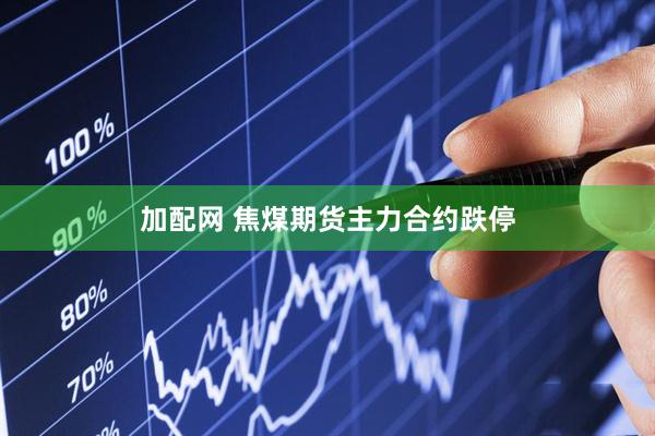 加配网 焦煤期货主力合约跌停