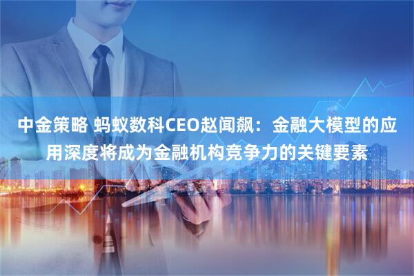 中金策略 蚂蚁数科CEO赵闻飙：金融大模型的应用深度将成为金融机构竞争力的关键要素