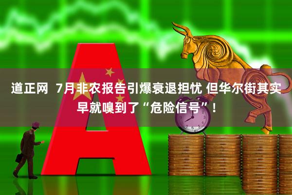 道正网  7月非农报告引爆衰退担忧 但华尔街其实早就嗅到了“危险信号”！