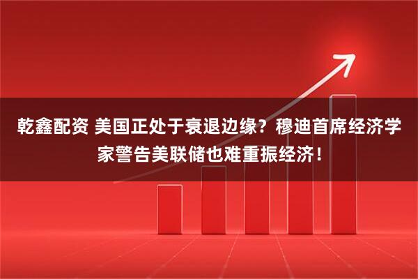 乾鑫配资 美国正处于衰退边缘？穆迪首席经济学家警告美联储也难重振经济！