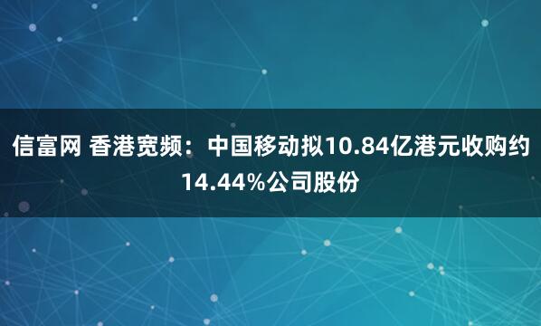 信富网 香港宽频：中国移动拟10.84亿港元收购约14.44%公司股份