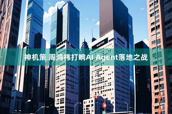 神机策 周鸿祎打响AI Agent落地之战