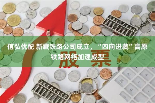 信弘优配 新藏铁路公司成立，“四向进藏”高原铁路网络加速成型