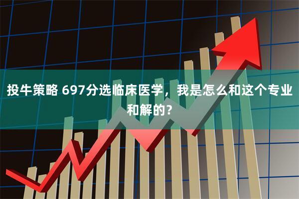 投牛策略 697分选临床医学，我是怎么和这个专业和解的？