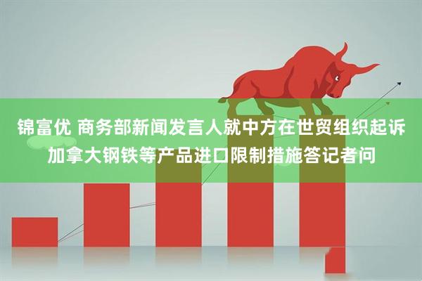 锦富优 商务部新闻发言人就中方在世贸组织起诉加拿大钢铁等产品进口限制措施答记者问