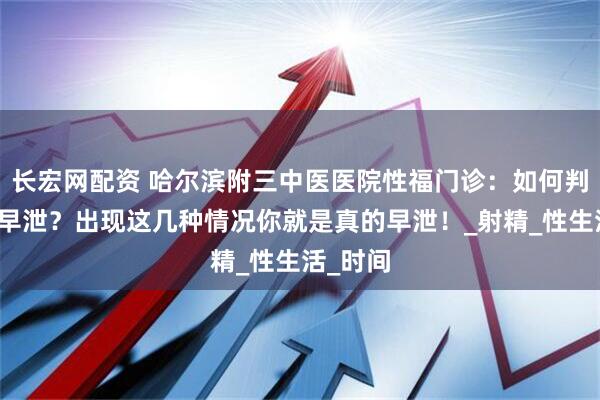 长宏网配资 哈尔滨附三中医医院性福门诊：如何判断是否早泄？出现这几种情况你就是真的早泄！_射精_性生活_时间