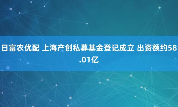 日富农优配 上海产创私募基金登记成立 出资额约58.01亿