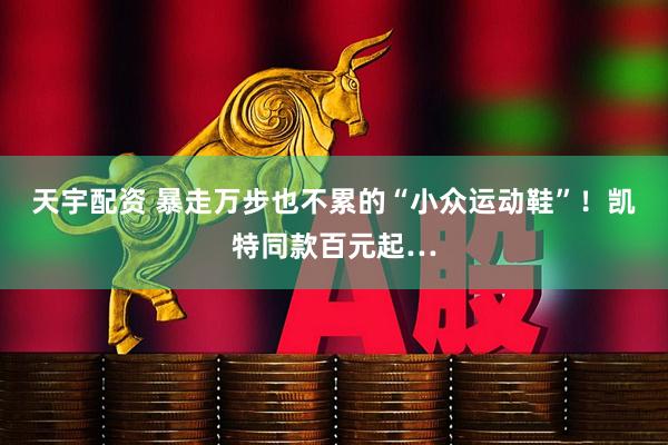 天宇配资 暴走万步也不累的“小众运动鞋”！凯特同款百元起…