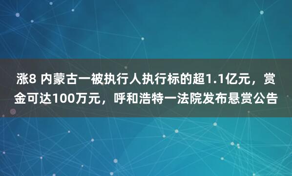 涨8 内蒙古一被执行人执行标的超1.1亿元，赏金可达100万元，呼和浩特一法院发布悬赏公告