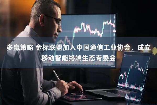 多赢策略 金标联盟加入中国通信工业协会，成立移动智能终端生态专委会