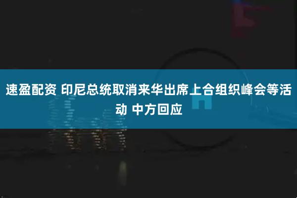 速盈配资 印尼总统取消来华出席上合组织峰会等活动 中方回应