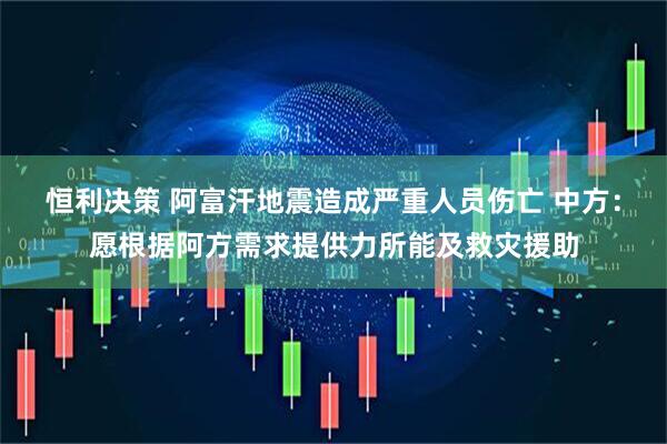 恒利决策 阿富汗地震造成严重人员伤亡 中方：愿根据阿方需求提供力所能及救灾援助