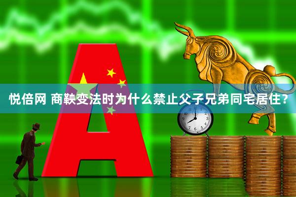 悦倍网 商鞅变法时为什么禁止父子兄弟同宅居住？