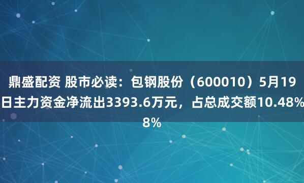 鼎盛配资 股市必读：包钢股份（600010）5月19日主力资金净流出3393.6万元，占总成交额10.48%