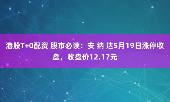 港股T+0配资 股市必读：安 纳 达5月19日涨停收盘，收盘价12.17元