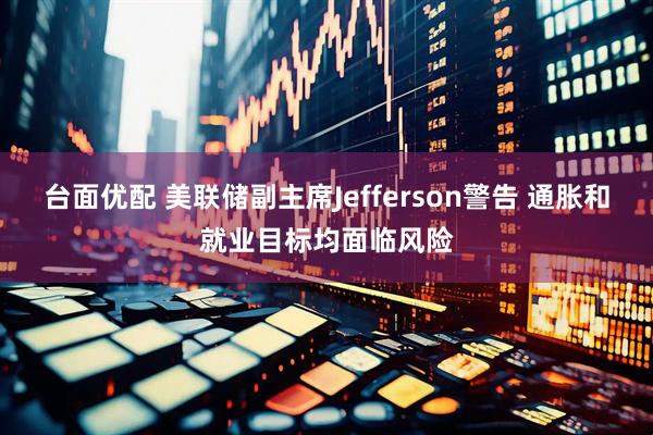 台面优配 美联储副主席Jefferson警告 通胀和就业目标均面临风险