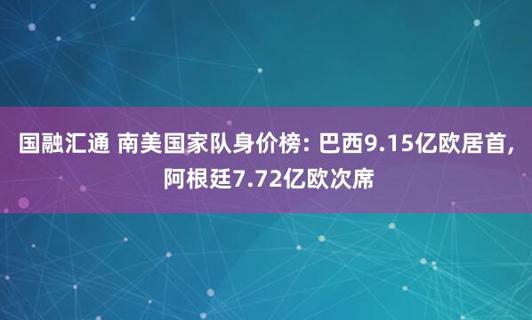 国融汇通 南美国家队身价榜: 巴西9.15亿欧居首, 阿根廷7.72亿欧次席