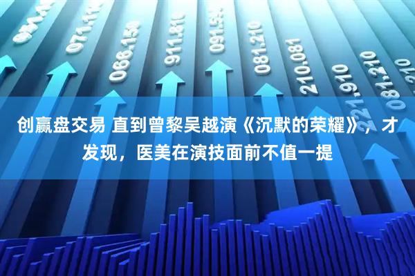 创赢盘交易 直到曾黎吴越演《沉默的荣耀》，才发现，医美在演技面前不值一提