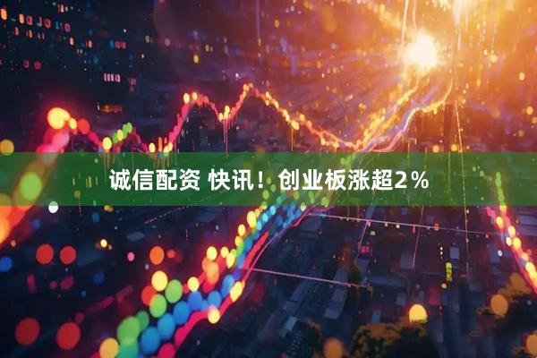 诚信配资 快讯！创业板涨超2％