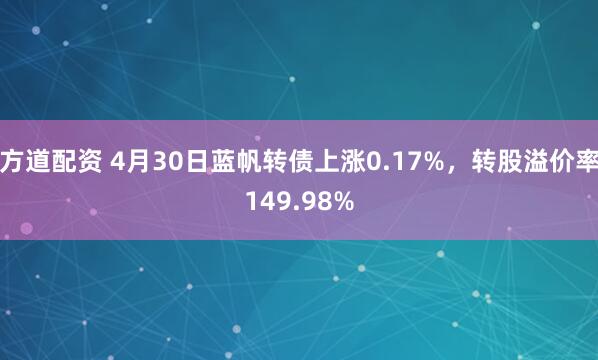 方道配资 4月30日蓝帆转债上涨0.17%，转股溢价率149.98%