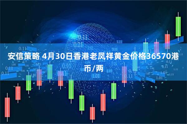 安信策略 4月30日香港老凤祥黄金价格36570港币/两