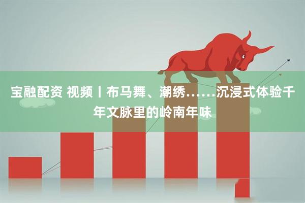 宝融配资 视频丨布马舞、潮绣……沉浸式体验千年文脉里的岭南年味