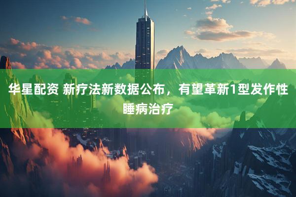 华星配资 新疗法新数据公布，有望革新1型发作性睡病治疗