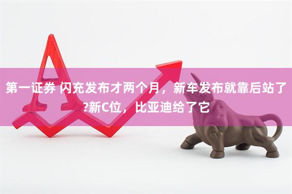 第一证券 闪充发布才两个月，新车发布就靠后站了?新C位，比亚迪给了它