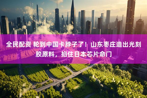 全民配资 轮到中国卡脖子了！山东枣庄造出光刻胶原料，掐住日本芯片命门