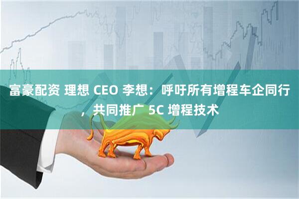 富豪配资 理想 CEO 李想：呼吁所有增程车企同行，共同推广 5C 增程技术