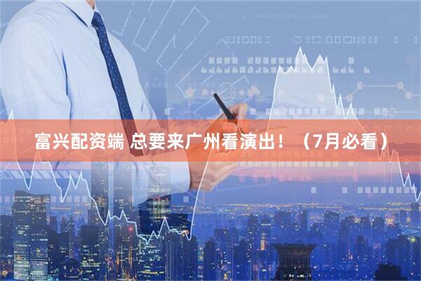 富兴配资端 总要来广州看演出！（7月必看）